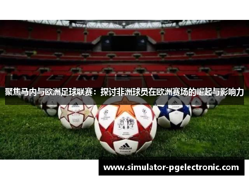 聚焦马内与欧洲足球联赛：探讨非洲球员在欧洲赛场的崛起与影响力
