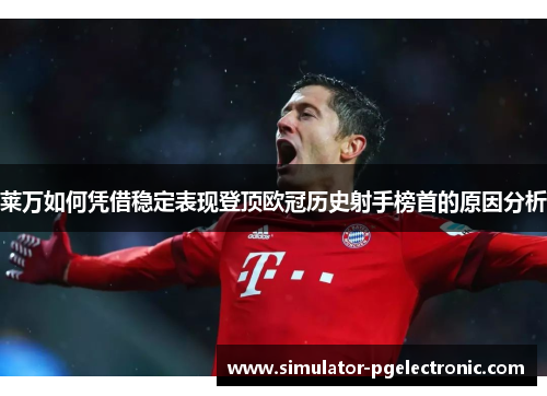 莱万如何凭借稳定表现登顶欧冠历史射手榜首的原因分析