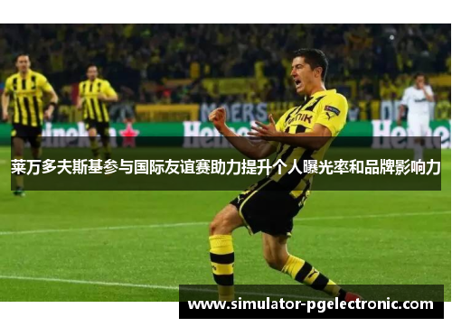 莱万多夫斯基参与国际友谊赛助力提升个人曝光率和品牌影响力 莱万多夫斯基参与国际友谊赛助力提升个人曝光率和品牌影响力