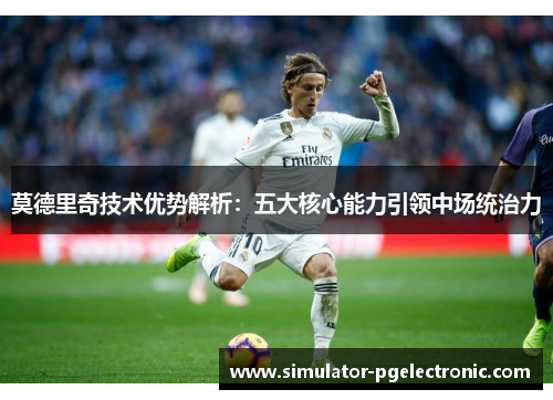 莫德里奇技术优势解析:五大核心能力引领中场统治力 莫德里奇技术优势解析:五大核心能力引领中场统治力