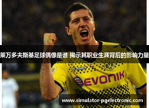 莱万多夫斯基足球偶像是谁 揭示其职业生涯背后的影响力量 莱万多夫斯基足球偶像是谁 揭示其职业生涯背后的影响力量