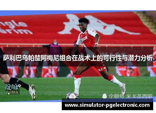 萨利巴乌帕楚阿梅尼组合在战术上的可行性与潜力分析 萨利巴乌帕楚阿梅尼组合在战术上的可行性与潜力分析
