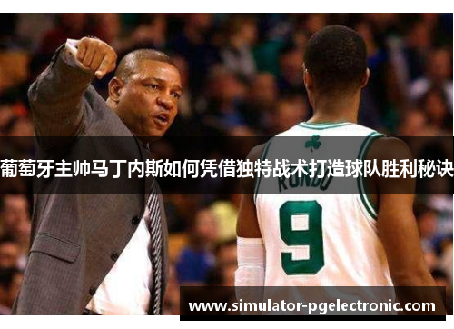 葡萄牙主帅马丁内斯如何凭借独特战术打造球队胜利秘诀 葡萄牙主帅马丁内斯如何凭借独特战术打造球队胜利秘诀