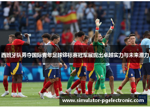 西班牙队勇夺国际青年足球锦标赛冠军展现出卓越实力与未来潜力