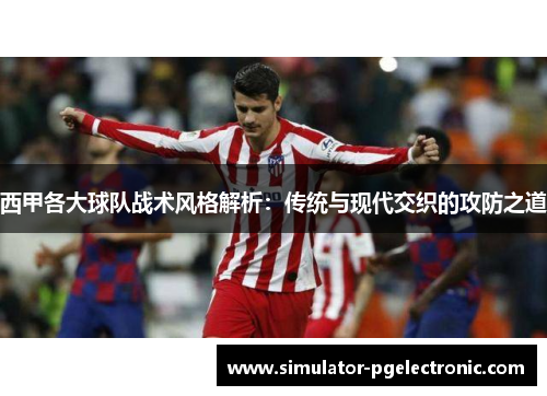 西甲各大球队战术风格解析：传统与现代交织的攻防之道
