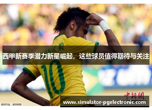 西甲新赛季潜力新星崛起,这些球员值得期待与关注 西甲新赛季潜力新星崛起,这些球员值得期待与关注