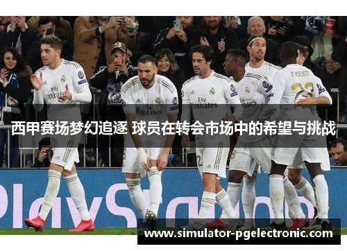 西甲赛场梦幻追逐 球员在转会市场中的希望与挑战 西甲赛场梦幻追逐 球员在转会市场中的希望与挑战