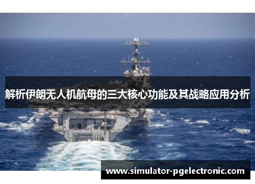 解析伊朗无人机航母的三大核心功能及其战略应用分析
