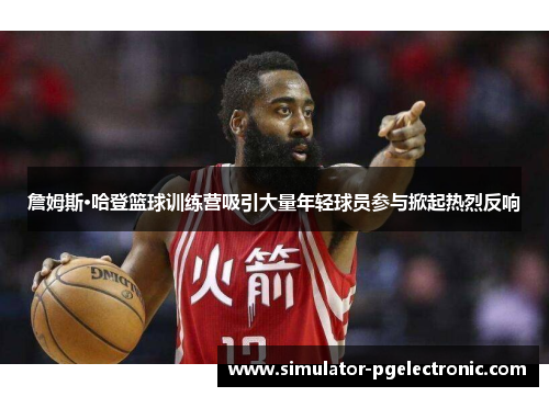 詹姆斯·哈登篮球训练营吸引大量年轻球员参与掀起热烈反响 詹姆斯·哈登篮球训练营吸引大量年轻球员参与掀起热烈反响
