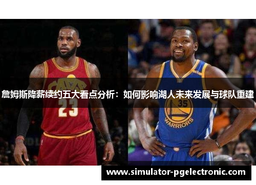 詹姆斯降薪续约五大看点分析:如何影响湖人未来发展与球队重建 詹姆斯降薪续约五大看点分析:如何影响湖人未来发展与球队重建