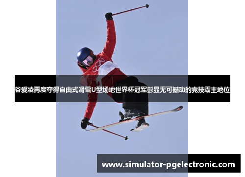 谷爱凌再度夺得自由式滑雪U型场地世界杯冠军彰显无可撼动的竞技霸主地位 谷爱凌再度夺得自由式滑雪U型场地世界杯冠军彰显无可撼动的竞技霸主地位