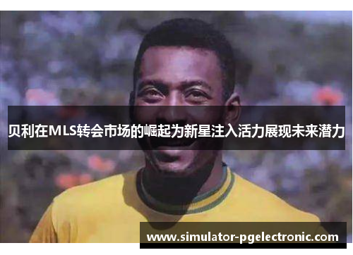 贝利在MLS转会市场的崛起为新星注入活力展现未来潜力