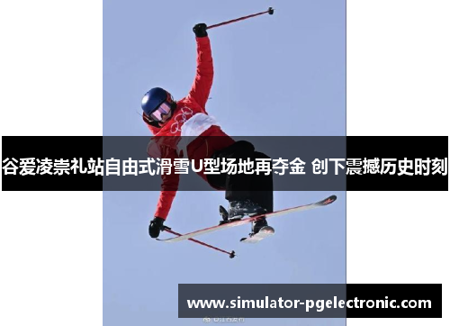 谷爱凌崇礼站自由式滑雪U型场地再夺金 创下震撼历史时刻 谷爱凌崇礼站自由式滑雪U型场地再夺金 创下震撼历史时刻