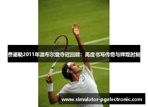 费德勒2011年温布尔登夺冠回顾:再度书写传奇与辉煌时刻 费德勒2011年温布尔登夺冠回顾:再度书写传奇与辉煌时刻