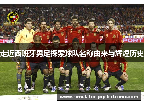 走近西班牙男足探索球队名称由来与辉煌历史