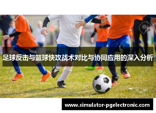 足球反击与篮球快攻战术对比与协同应用的深入分析