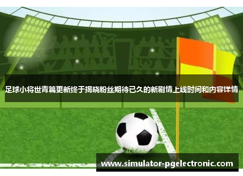 足球小将世青篇更新终于揭晓粉丝期待已久的新剧情上线时间和内容详情