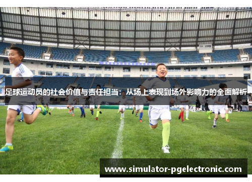 足球运动员的社会价值与责任担当：从场上表现到场外影响力的全面解析