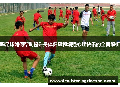 踢足球如何帮助提升身体健康和增强心理快乐的全面解析