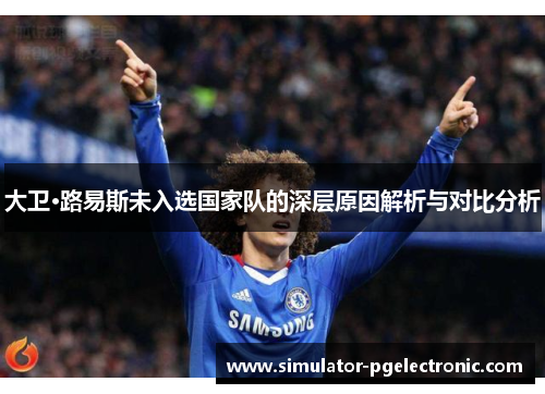 大卫·路易斯未入选国家队的深层原因解析与对比分析