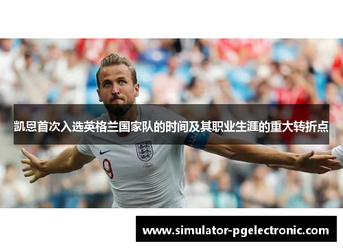 凯恩首次入选英格兰国家队的时间及其职业生涯的重大转折点 凯恩首次入选英格兰国家队的时间及其职业生涯的重大转折点