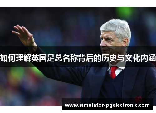 如何理解英国足总名称背后的历史与文化内涵