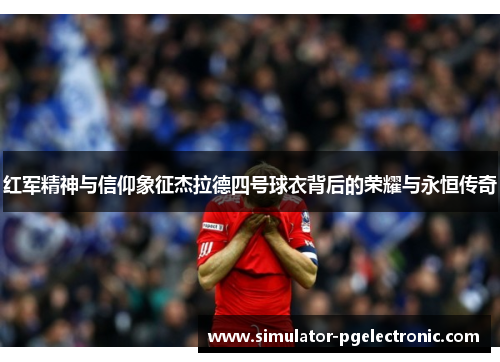 红军精神与信仰象征杰拉德四号球衣背后的荣耀与永恒传奇