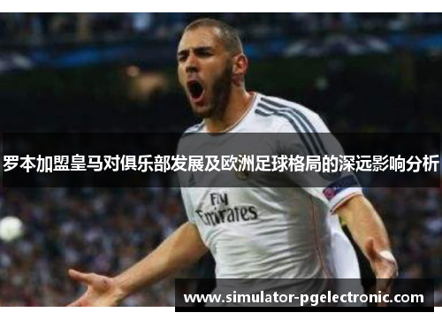 罗本加盟皇马对俱乐部发展及欧洲足球格局的深远影响分析