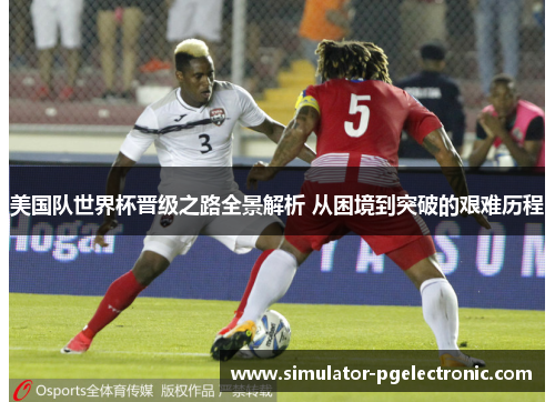 美国队世界杯晋级之路全景解析 从困境到突破的艰难历程