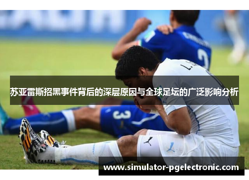 苏亚雷斯招黑事件背后的深层原因与全球足坛的广泛影响分析