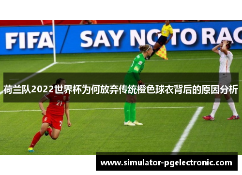 荷兰队2022世界杯为何放弃传统橙色球衣背后的原因分析 荷兰队2022世界杯为何放弃传统橙色球衣背后的原因分析