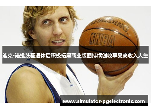 迪克·诺维茨基退休后积极拓展商业版图持续创收享受高收入人生 迪克·诺维茨基退休后积极拓展商业版图持续创收享受高收入人生