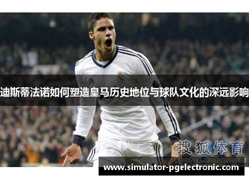 迪斯蒂法诺如何塑造皇马历史地位与球队文化的深远影响