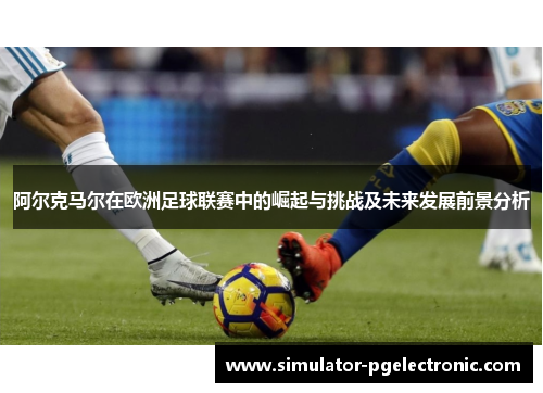 阿尔克马尔在欧洲足球联赛中的崛起与挑战及未来发展前景分析