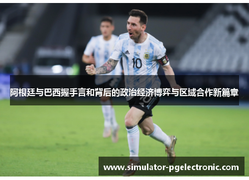 阿根廷与巴西握手言和背后的政治经济博弈与区域合作新篇章