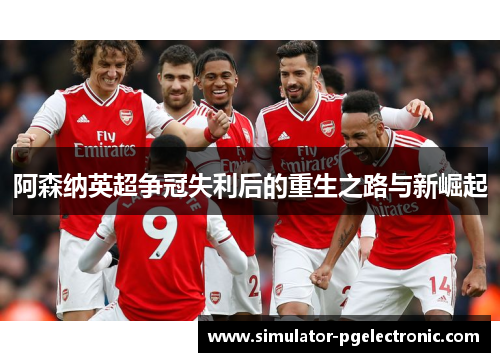 阿森纳英超争冠失利后的重生之路与新崛起