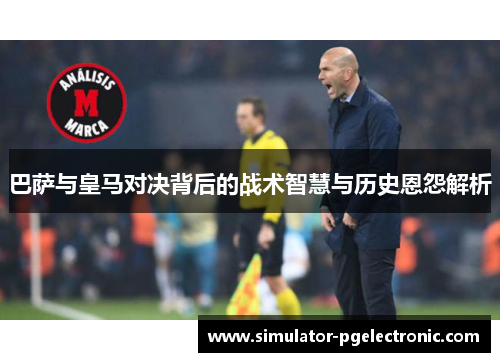 巴萨与皇马对决背后的战术智慧与历史恩怨解析 巴萨与皇马对决背后的战术智慧与历史恩怨解析