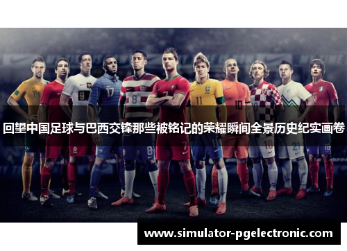 回望中国足球与巴西交锋那些被铭记的荣耀瞬间全景历史纪实画卷 回望中国足球与巴西交锋那些被铭记的荣耀瞬间全景历史纪实画卷