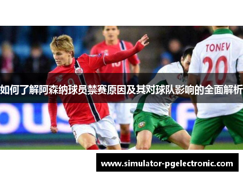 如何了解阿森纳球员禁赛原因及其对球队影响的全面解析 如何了解阿森纳球员禁赛原因及其对球队影响的全面解析