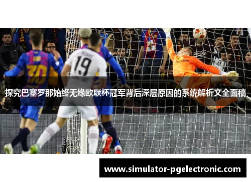 探究巴塞罗那始终无缘欧联杯冠军背后深层原因的系统解析文全面稿 探究巴塞罗那始终无缘欧联杯冠军背后深层原因的系统解析文全面稿