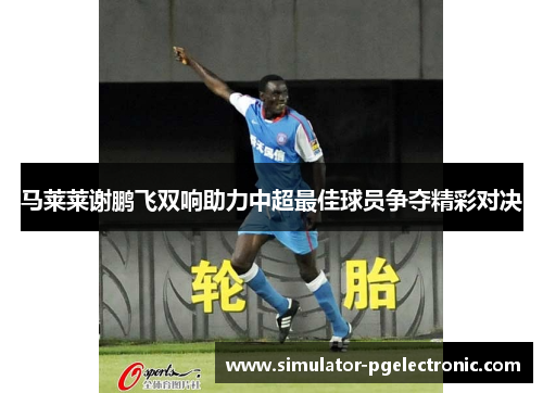 马莱莱谢鹏飞双响助力中超最佳球员争夺精彩对决