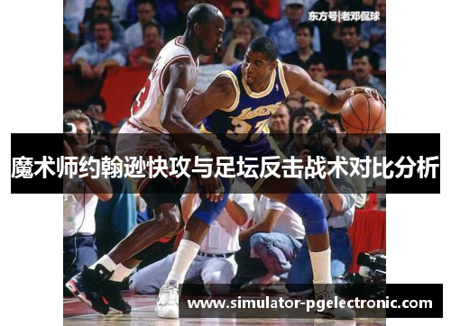 魔术师约翰逊快攻与足坛反击战术对比分析 魔术师约翰逊快攻与足坛反击战术对比分析