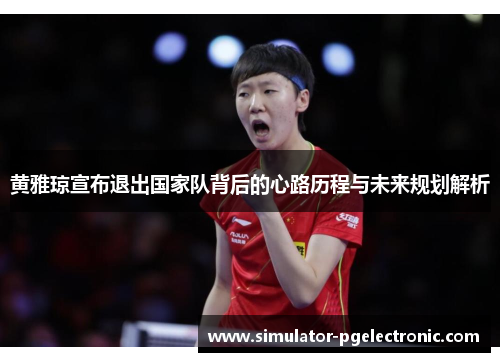 黄雅琼宣布退出国家队背后的心路历程与未来规划解析