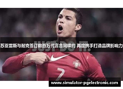 苏亚雷斯与耐克签订数百万代言合同续约 再度携手打造品牌影响力