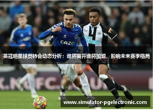 英冠明星球员转会动态分析：谁将离开谁将加盟，影响未来赛季格局