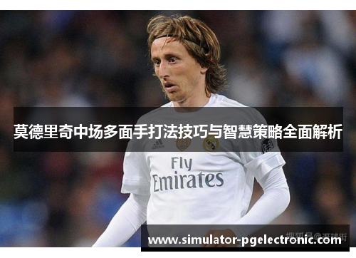 莫德里奇中场多面手打法技巧与智慧策略全面解析