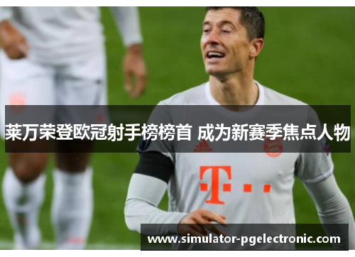 莱万荣登欧冠射手榜榜首 成为新赛季焦点人物
