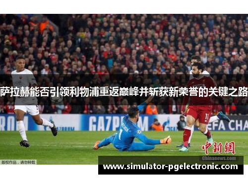 萨拉赫能否引领利物浦重返巅峰并斩获新荣誉的关键之路