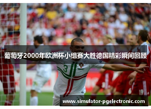 葡萄牙2000年欧洲杯小组赛大胜德国精彩瞬间回顾