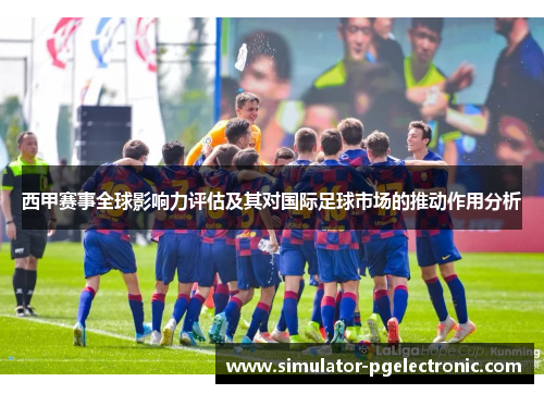 西甲赛事全球影响力评估及其对国际足球市场的推动作用分析